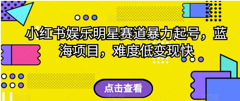 小红书娱乐明星赛道暴力起号，蓝海项目，难度低变现快【揭秘】-柚子资源网