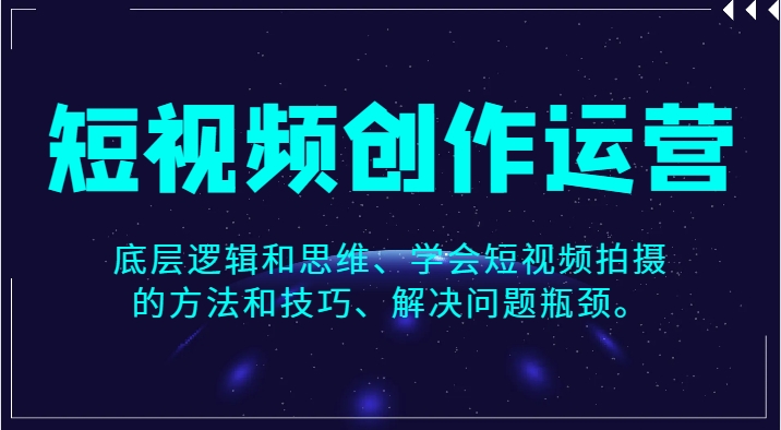 短视频创作运营，底层逻辑和思维、学会短视频拍摄的方法和技巧、解决问题瓶颈。-柚子资源网