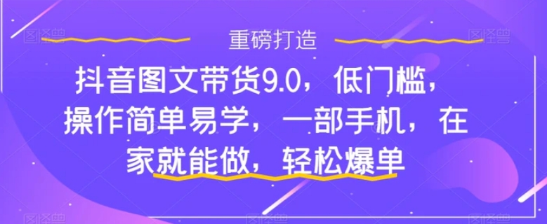 抖音图文带货9.0，低门槛，操作简单易学，一部手机，在家就能做，轻松爆单-柚子资源网