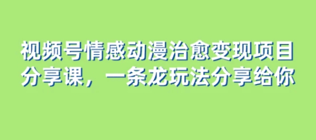 视频号情感动漫治愈变现项目分享课，一条龙玩法分享给你-柚子资源网