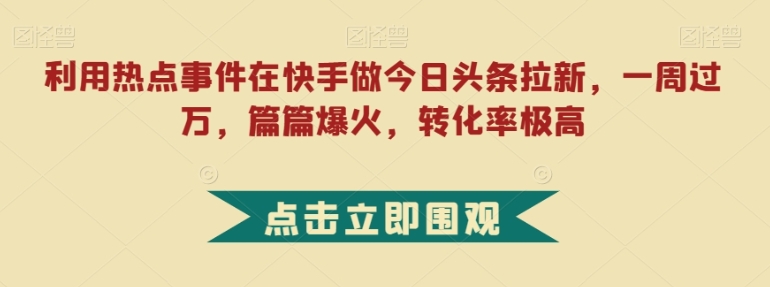 利用热点事件在快手做今日头条拉新，一周过万，篇篇爆火，转化率极高【揭秘】-柚子资源网