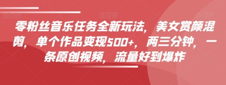 零粉丝音乐任务全新玩法，美女赏颜混剪，单个作品变现500+，两三分钟，一条原创视频，流量好到爆炸-柚子资源网