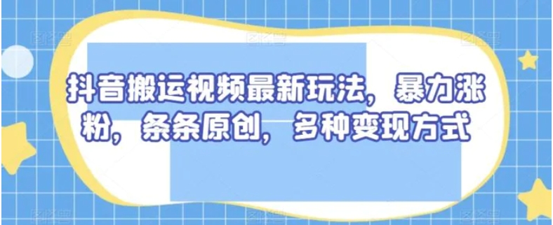 抖音搬运视频最新玩法，暴力涨粉，条条原创，多种变现方式【揭秘】-柚子资源网