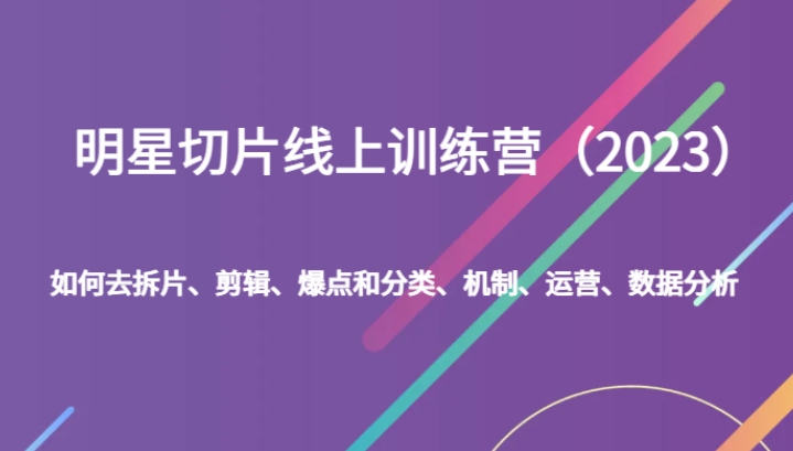 明星切片线上训练营如何去拆片、剪辑、爆点和分类、机制、运营、数据分析-柚子资源网