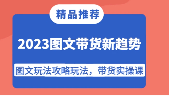 2023图文带货新趋势，图文玩法攻略玩法，带货实操课！-柚子资源网