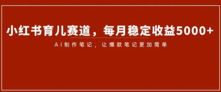 小红书育儿赛道，每月稳定收益5000+，AI制作笔记让爆款笔记更加简单【揭秘】-柚子资源网