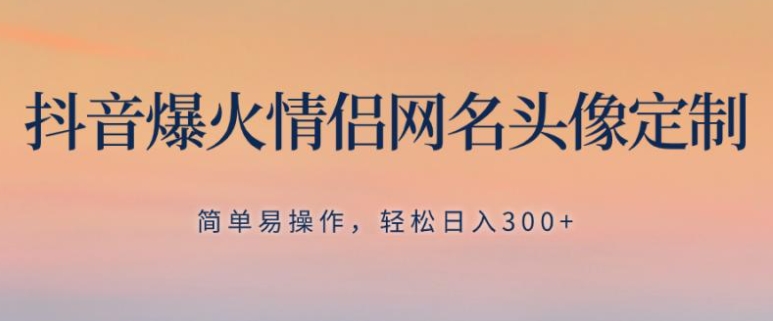 抖音爆火情侣网名头像定制，简单易操作，轻松日入300+，无需养号-柚子资源网