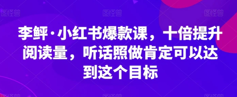 李鲆·小红书爆款课，十倍提升阅读量，听话照做肯定可以达到这个目标-柚子资源网