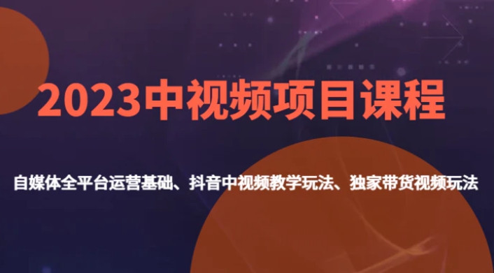 2023中视频项目课程，自媒体全平台运营基础、抖音中视频教学玩法、独家带货视频玩法。-柚子资源网