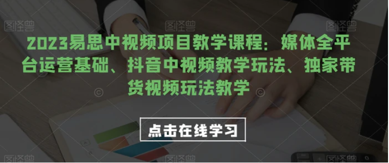 2023易思中视频项目教学课程：媒体全平台运营基础、抖音中视频教学玩法、独家带货视频玩法教学-柚子资源网