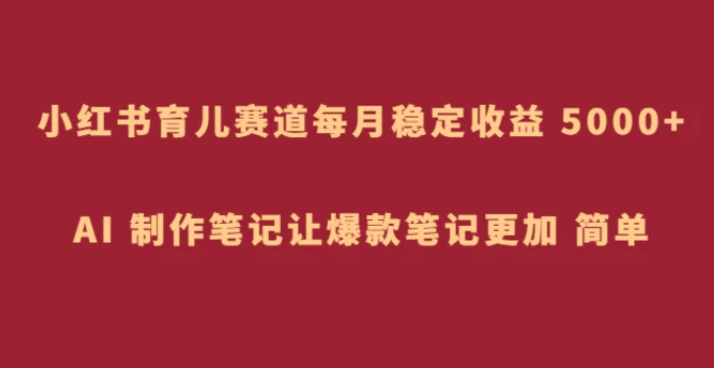 小红书育儿赛道，每月稳定收益 5000+，AI 制作笔记让爆款笔记更加 简单-柚子资源网