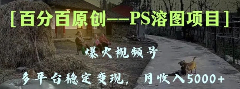 百分百原创，多平台稳定变现5000+，爆火视频号的PS溶图项目，手把手教你-柚子资源网