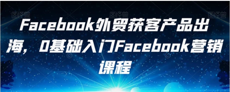 Facebook外贸获客产品出海，0基础入门Facebook营销课程-柚子资源网