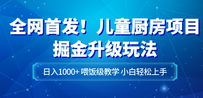 全网首发！儿童厨房项目掘金升级玩法，日入1000+，喂饭级教学，小白轻松上手-柚子资源网