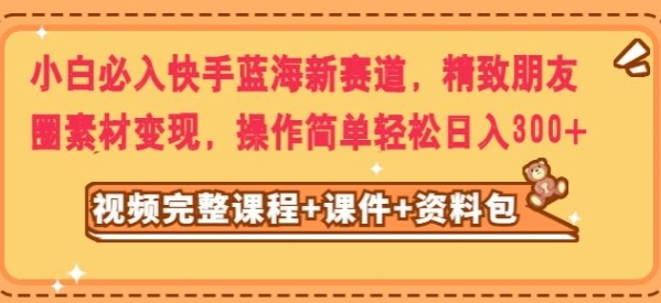 小白必入快手蓝海新赛道，精致朋友圈素材变现，操作简单轻松日入300-柚子资源网