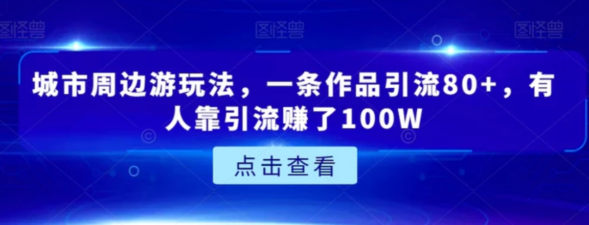 城市周边游玩法，一条作品引流80+，有人靠引流赚了100W【揭秘】-柚子资源网