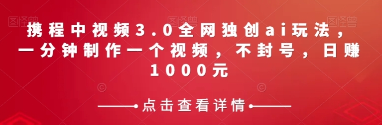 携程中视频3.0全网独创ai玩法，一分钟制作一个视频，不封号，日赚1000元【揭秘】-柚子资源网