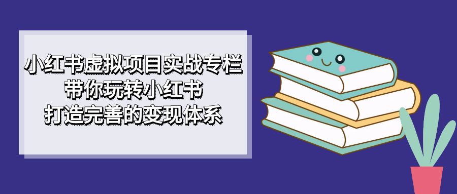 小红书虚拟项目实战专栏，带你玩转小红书，打造完善的变现体系-柚子资源网