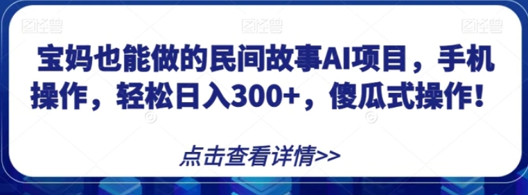 宝妈也能做的民间故事AI项目，手机操作，轻松日入300+，傻瓜式操作！【揭秘】-柚子资源网