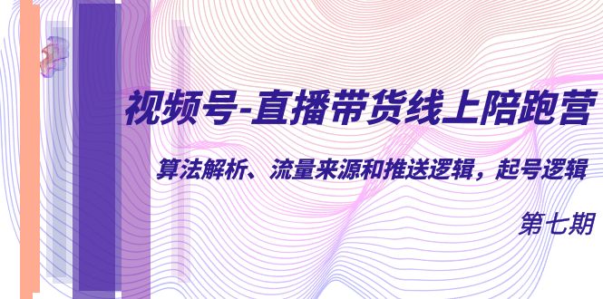 视频号-直播带货线上陪跑营第7期：算法解析、流量来源和推送逻辑，起号逻辑-柚子资源网