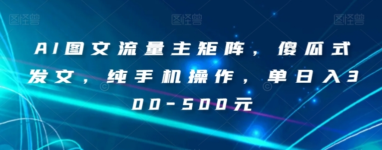 AI图文流量主矩阵，傻瓜式发文，纯手机操作，单日入300-500元【揭秘】-柚子资源网