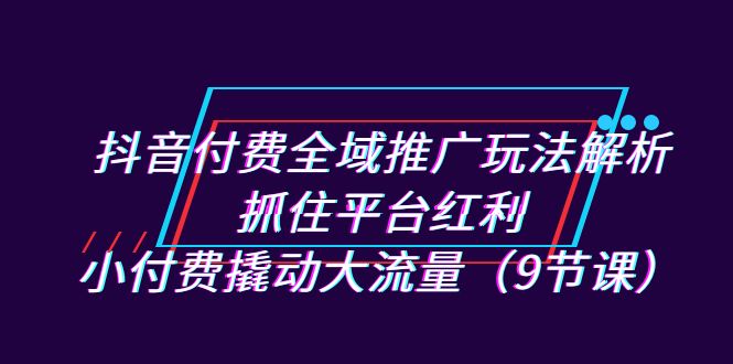 抖音付费全域推广玩法解析：抓住平台红利，小付费撬动大流量-柚子资源网