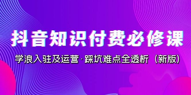 抖音·知识付费·必修课，学浪入驻及运营·踩坑难点全透析-柚子资源网