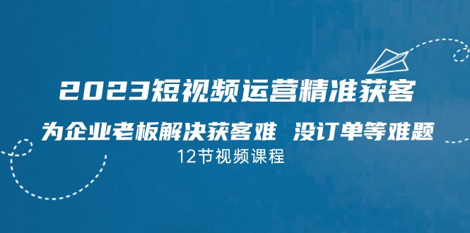 2023短视频·运营精准获客，为企业老板解决获客难 没订单等难题-柚子资源网