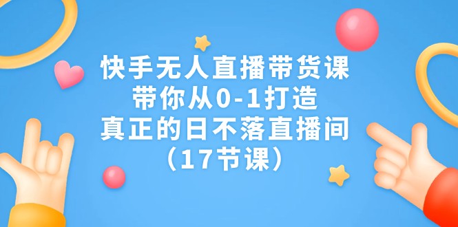 快手无人直播带货课，带你从0-1打造，真正的日不落直播间-柚子资源网