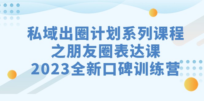 私域-出圈计划系列课程之朋友圈-表达课，2023全新口碑训练营-柚子资源网