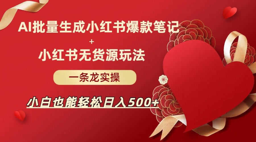 AI批量制造小红书爆款笔记+小红书无货源玩法一条龙实操，小白也能轻松日入5-柚子资源网