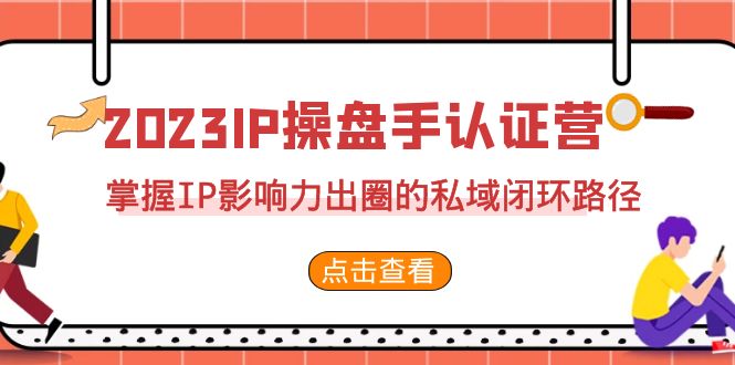 2023·IP操盘手·认证营·第2期，掌握IP影响力出圈的私域闭环路径-柚子资源网