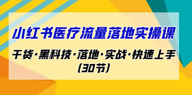 小红书·医疗流量落地实操课，干货·黑科技·落地·实战·快速上手-柚子资源网