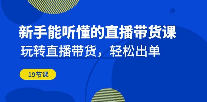 新手能听懂的直播带货课：玩转直播带货，轻松出单-柚子资源网