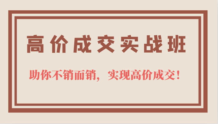 高价成交实战班，助你不销而销，实现高价成交，让客户追着付款的心法技法！-柚子资源网