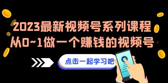 2023最新视频号系列课程，从0~1做一个赚钱的视频号-柚子资源网