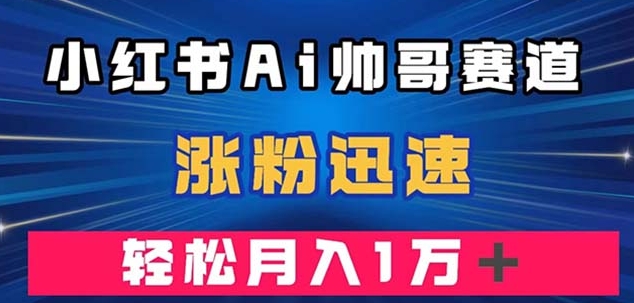 小红书AI帅哥赛道 ，涨粉迅速，轻松月入万元-柚子资源网