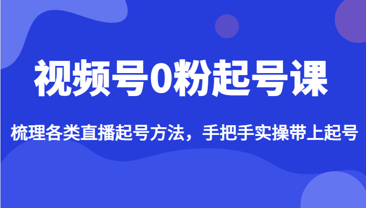 视频号0粉起号课，梳理各类直播起号方法，手把手实操带上起号-柚子资源网