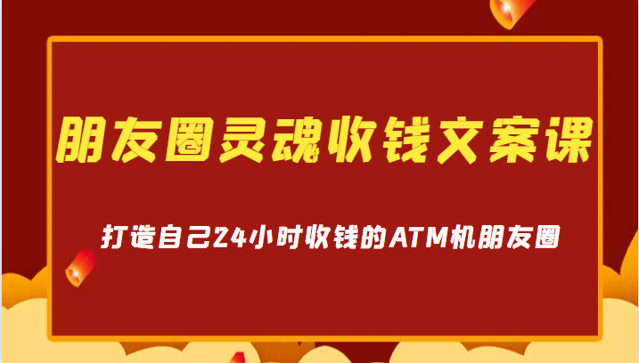 朋友圈灵魂收钱文案课，打造自己24小时收钱的ATM机朋友圈-柚子资源网