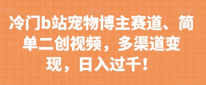 冷门b站宠物博主赛道，简单二创视频，多渠道变现，日入过千！【揭秘】-柚子资源网