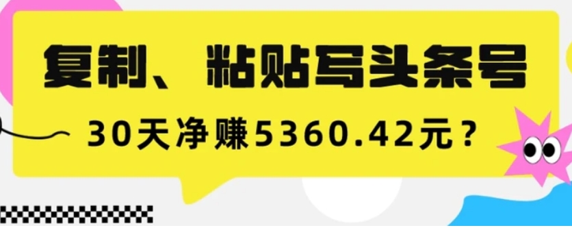 复制、粘贴写头条号，10分钟1篇，30天净赚5360.42元？-柚子资源网