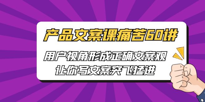 产品文案课痛苦60讲，用户视角形成正确文案观，让你写文案突飞猛进-柚子资源网