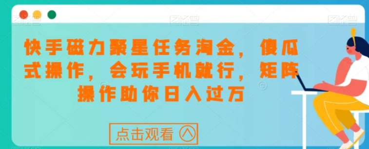 快手磁力聚星任务淘金，傻瓜式操作，会玩手机就行，矩阵操作助你日入过万-柚子资源网