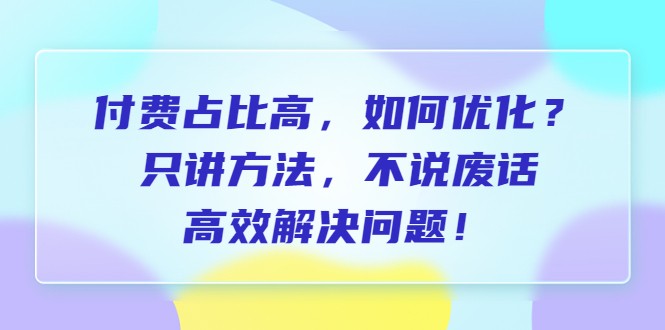 付费 占比高，如何优化？只讲方法，不说废话，高效解决问题！-柚子资源网