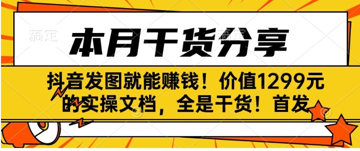 抖音发图就能赚钱！价值1299元的实操文档，全是干货！首发-柚子资源网