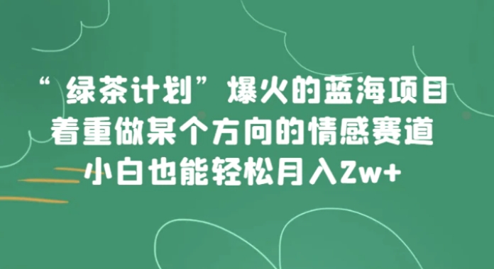 “绿茶计划”，爆火的蓝海项目，着重做某个方向的情感赛道，小白也能轻松月入2w+-柚子资源网