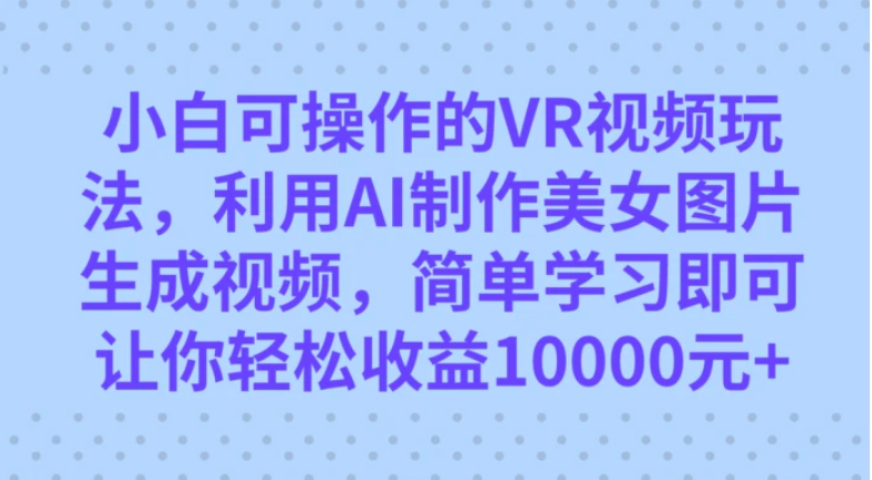 小白可操作的VR视频玩法，利用AI制作美女图片生成视频，你轻松收益10000+-柚子资源网