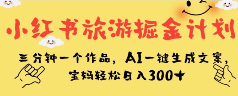 小红书旅游掘金计划，三分钟一个作品，AI一键生成文案，宝妈轻松日入300+【揭秘】-柚子资源网