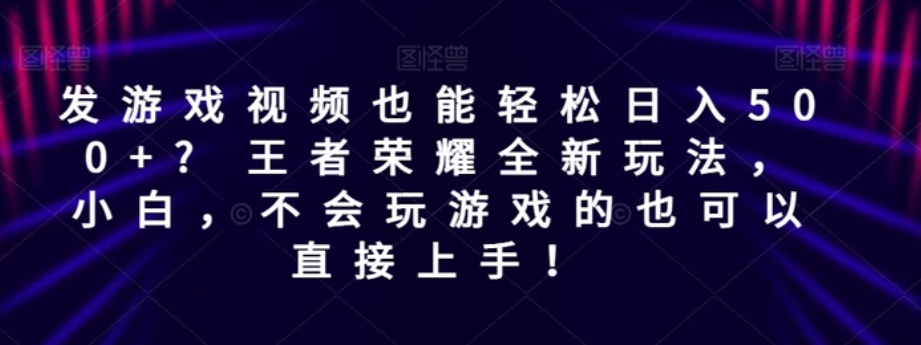 发游戏视频也能轻松日入500+? 王者荣耀全新玩法，小白，不会玩游戏的也可以直接上手！-柚子资源网