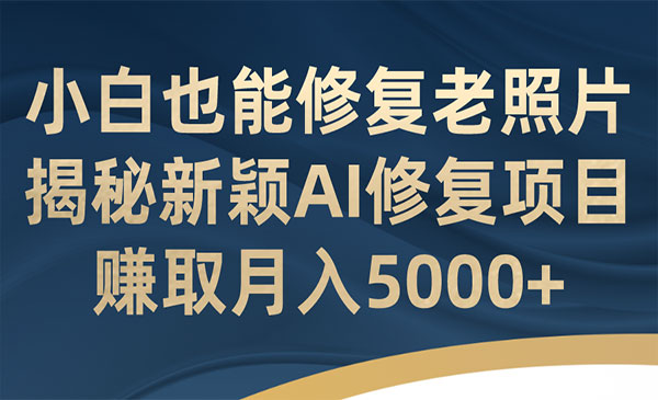 《AI老照片修复项目》小白也能修复！赚取月入5000+-柚子资源网